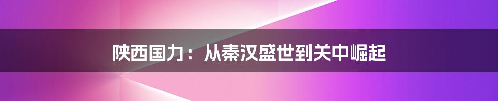 陕西国力：从秦汉盛世到关中崛起