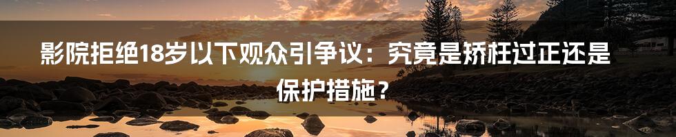影院拒绝18岁以下观众引争议：究竟是矫枉过正还是保护措施？
