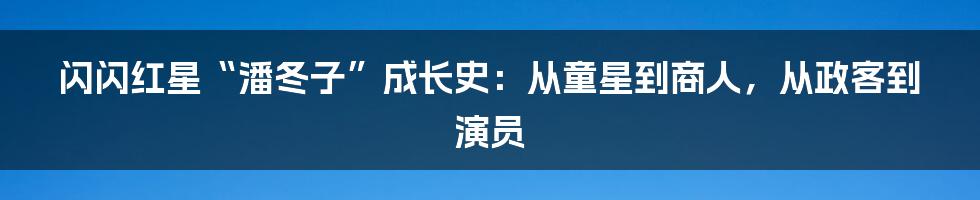闪闪红星“潘冬子”成长史:从童星到商人,从政客到演员