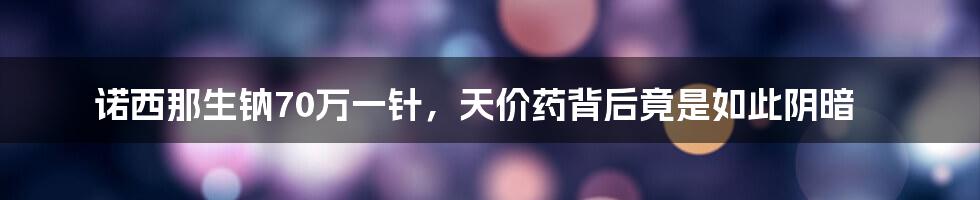 诺西那生钠70万一针,天价药背后竟是如此阴暗
