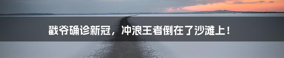 戳爷确诊新冠,冲浪王者倒在了沙滩上!