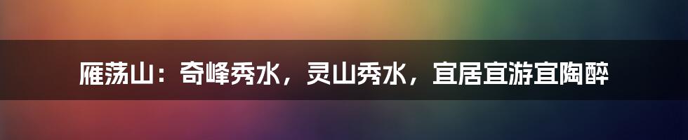 雁荡山：奇峰秀水，灵山秀水，宜居宜游宜陶醉