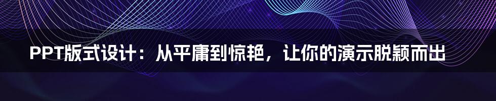 PPT版式设计:从平庸到惊艳,让你的演示脱颖而出