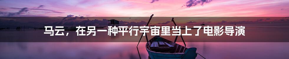 马云,在另一种平行宇宙里当上了电影导演