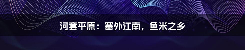 河套平原:塞外江南,鱼米之乡