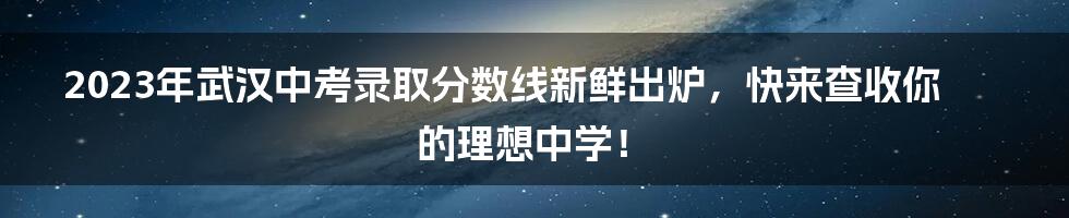 2023年武汉中考录取分数线新鲜出炉，快来查收你的理想中学！