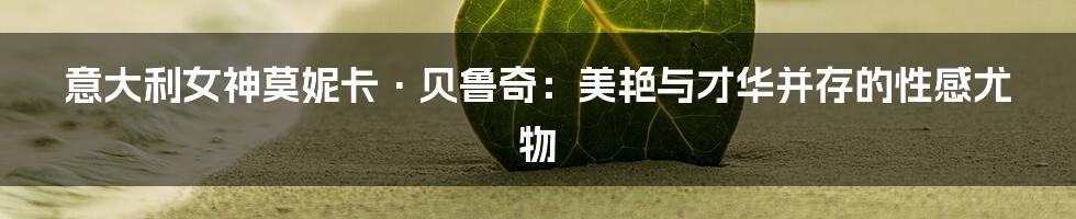 意大利女神莫妮卡·贝鲁奇:美艳与才华并存的性感尤物