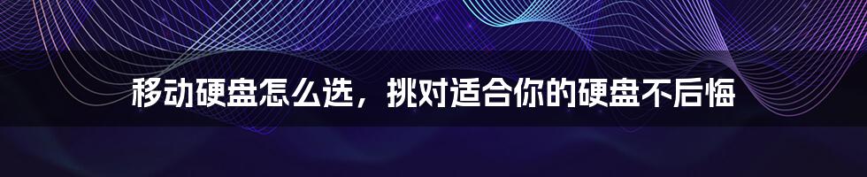 移动硬盘怎么选,挑对适合你的硬盘不后悔