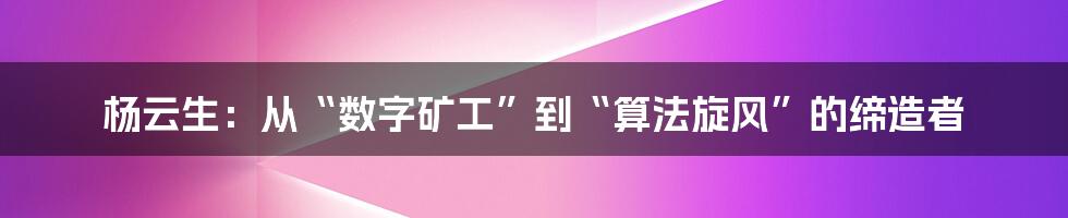 杨云生：从“数字矿工”到“算法旋风”的缔造者