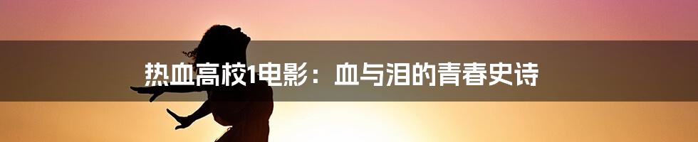 热血高校1电影:血与泪的青春史诗