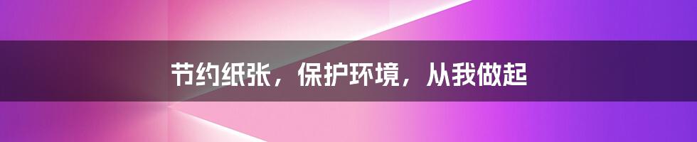 节约纸张，保护环境，从我做起
