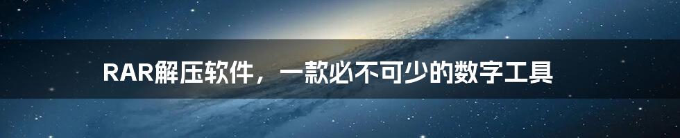 RAR解压软件,一款必不可少的数字工具