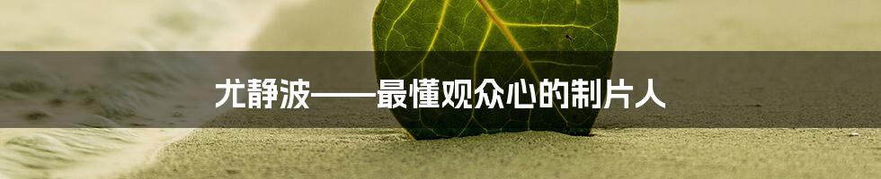 尤静波——最懂观众心的制片人