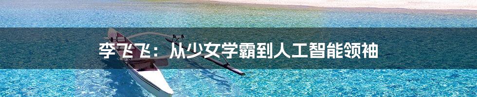 李飞飞:从少女学霸到人工智能领袖