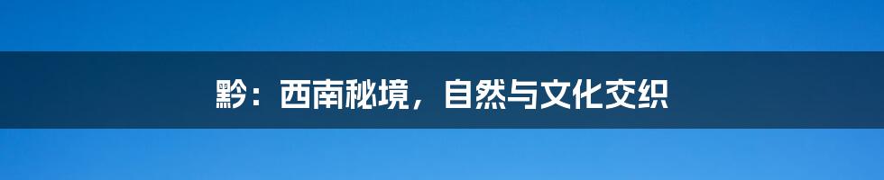 黔：西南秘境，自然与文化交织