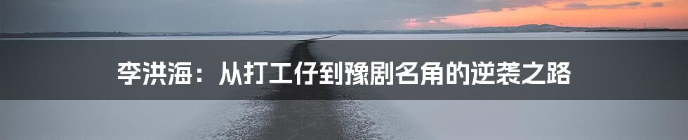 李洪海：从打工仔到豫剧名角的逆袭之路