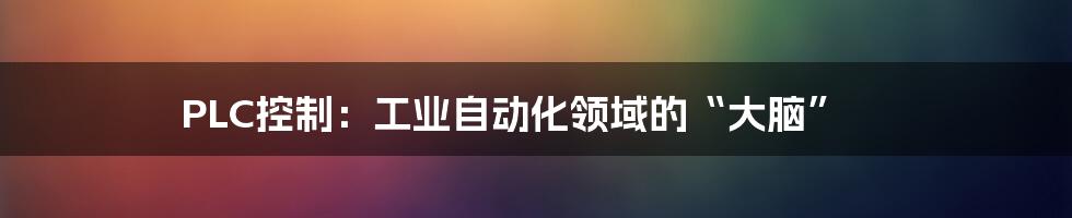 PLC控制:工业自动化领域的“大脑”