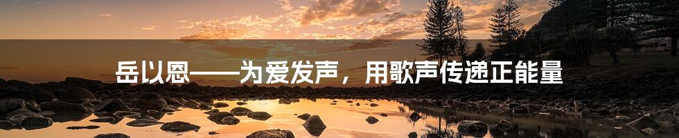 岳以恩——为爱发声，用歌声传递正能量