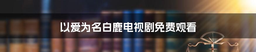 以爱为名白鹿电视剧免费观看