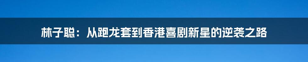 林子聪：从跑龙套到香港喜剧新星的逆袭之路