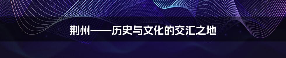 荆州——历史与文化的交汇之地