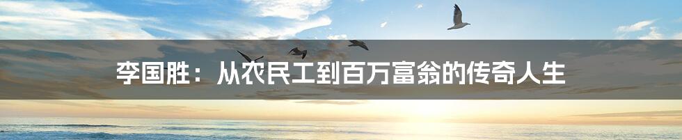 李国胜:从农民工到百万富翁的传奇人生