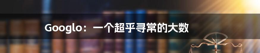 Googlo:一个超乎寻常的大数