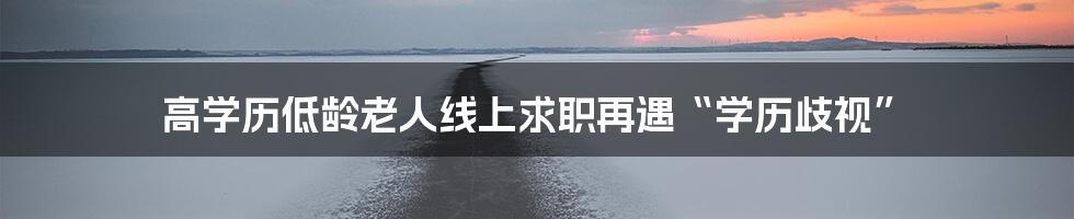 高学历低龄老人线上求职再遇“学历歧视”