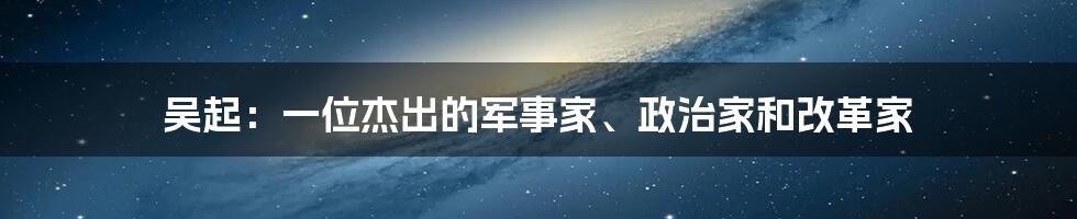 吴起:一位杰出的军事家、政治家和改革家