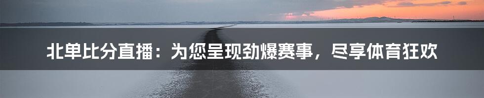 北单比分直播:为您呈现劲爆赛事,尽享体育狂欢