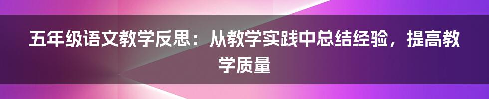 五年级语文教学反思：从教学实践中总结经验，提高教学质量