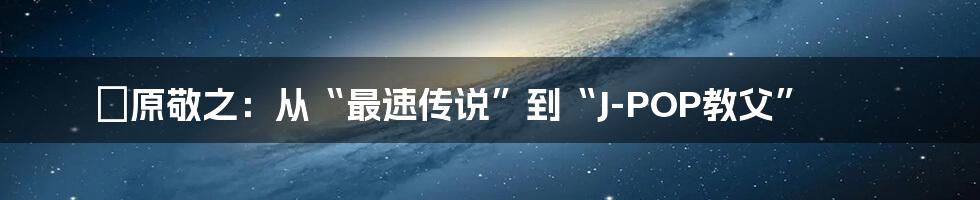 槙原敬之：从“最速传说”到“J-POP教父”