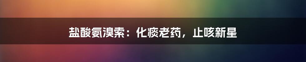 盐酸氨溴索：化痰老药，止咳新星