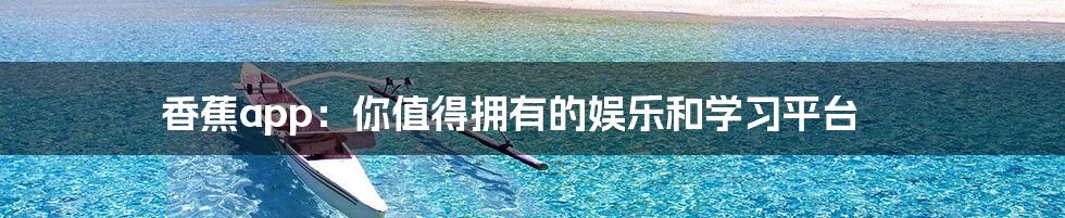 香蕉app:你值得拥有的娱乐和学习平台