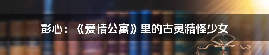 彭心:《爱情公寓》里的古灵精怪少女