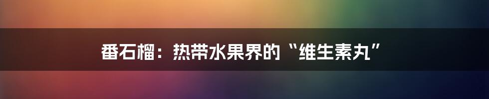 番石榴：热带水果界的“维生素丸”