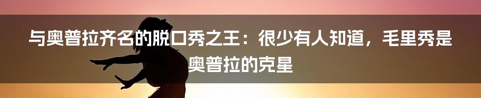 与奥普拉齐名的脱口秀之王:很少有人知道,毛里秀是奥普拉的克星