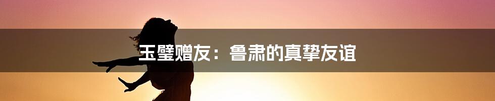 玉璧赠友：鲁肃的真挚友谊