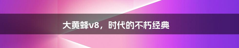 大黄蜂v8，时代的不朽经典
