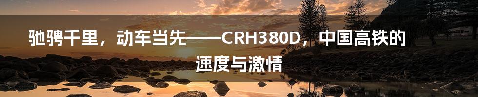 驰骋千里，动车当先——CRH380D，中国高铁的速度与激情