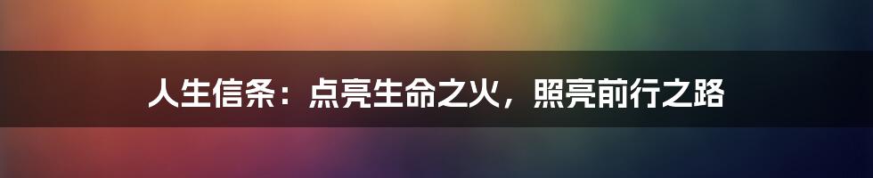 人生信条:点亮生命之火,照亮前行之路