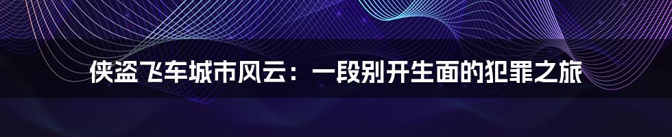 侠盗飞车城市风云:一段别开生面的犯罪之旅