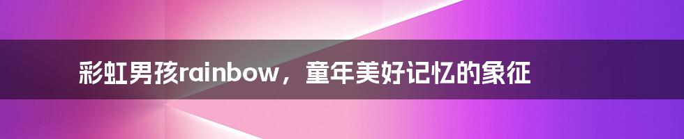 彩虹男孩rainbow,童年美好记忆的象征
