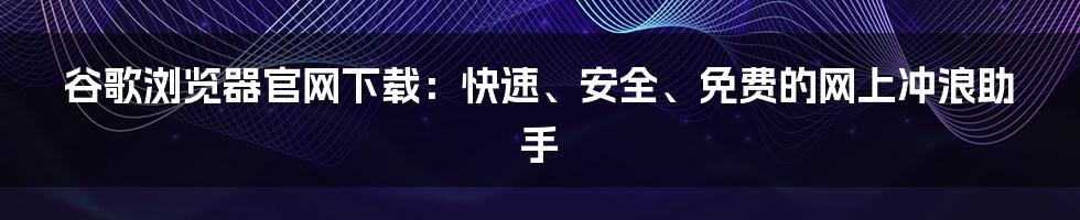 谷歌浏览器官网下载：快速、安全、免费的网上冲浪助手