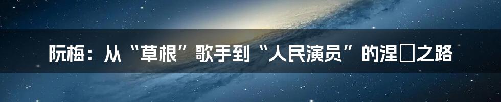 阮梅:从“草根”歌手到“人民演员”的涅槃之路