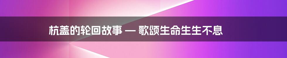 杭盖的轮回故事 — 歌颂生命生生不息