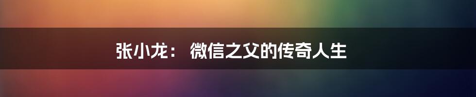 张小龙： 微信之父的传奇人生