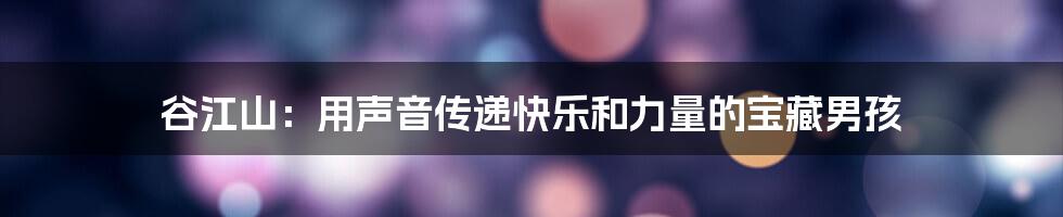 谷江山:用声音传递快乐和力量的宝藏男孩