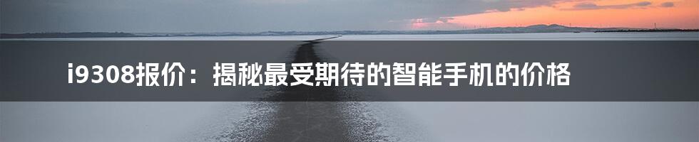 i9308报价:揭秘最受期待的智能手机的价格