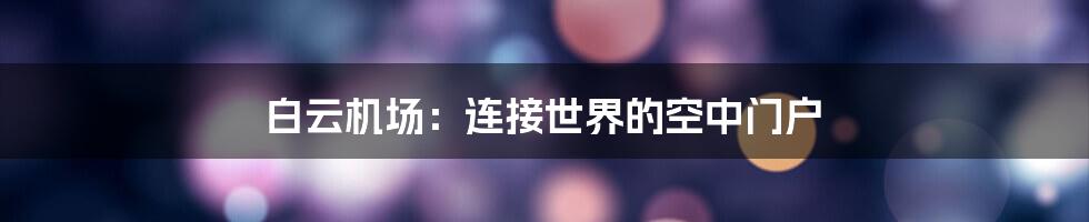 白云机场：连接世界的空中门户